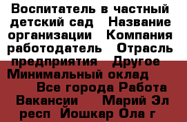 Воспитатель в частный детский сад › Название организации ­ Компания-работодатель › Отрасль предприятия ­ Другое › Минимальный оклад ­ 25 000 - Все города Работа » Вакансии   . Марий Эл респ.,Йошкар-Ола г.